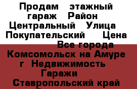 Продам 4-этажный гараж › Район ­ Центральный › Улица ­ Покупательский 2 › Цена ­ 450 000 - Все города, Комсомольск-на-Амуре г. Недвижимость » Гаражи   . Ставропольский край,Ессентуки г.